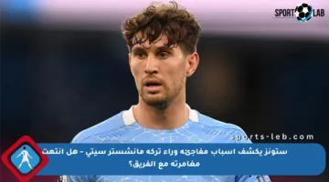 ستونز يكشف أسباب مفاجئة وراء تركه مانشستر سيتي – هل انتهت مغامرته مع الفريق؟